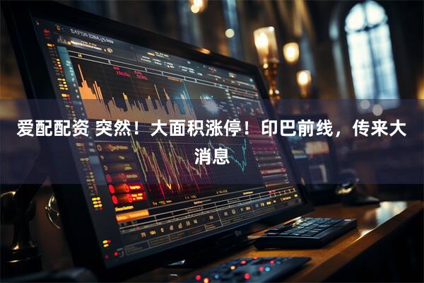 爱配配资 突然！大面积涨停！印巴前线，传来大消息