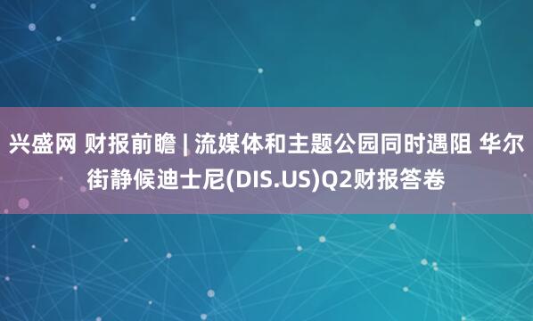 兴盛网 财报前瞻 | 流媒体和主题公园同时遇阻 华尔街静候迪士尼(DIS.US)Q2财报答卷