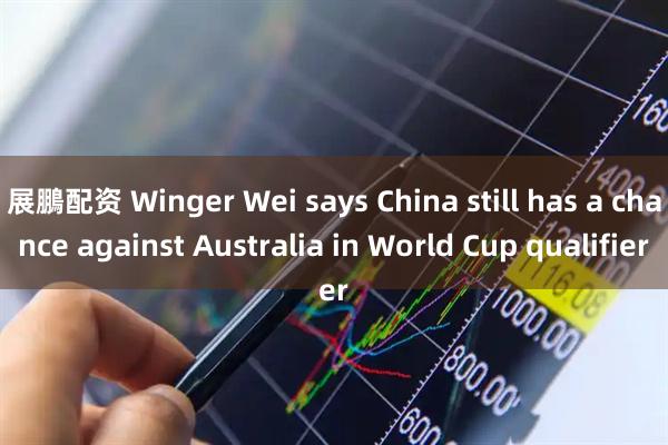 展鵬配资 Winger Wei says China still has a chance against Australia in World Cup qualifier