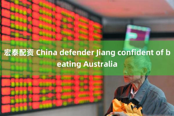 宏泰配资 China defender Jiang confident of beating Australia