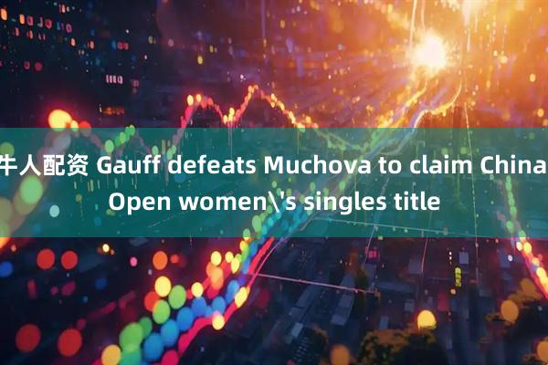 牛人配资 Gauff defeats Muchova to claim China Open women's singles title