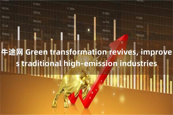 牛途网 Green transformation revives, improves traditional high-emission industries