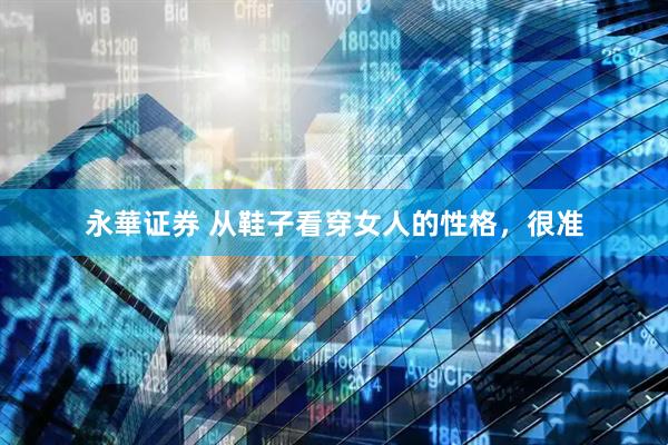 永華证券 从鞋子看穿女人的性格，很准