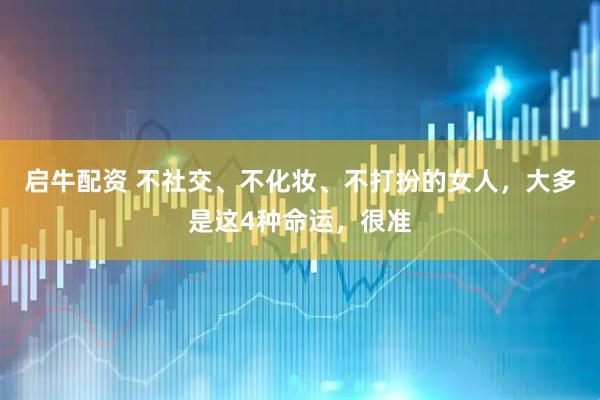 启牛配资 不社交、不化妆、不打扮的女人，大多是这4种命运，很准