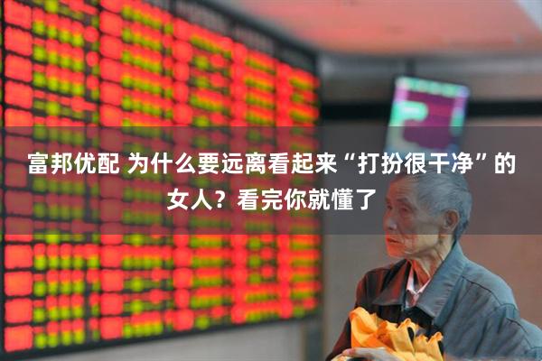 富邦优配 为什么要远离看起来“打扮很干净”的女人？看完你就懂了