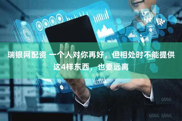 瑞银网配资 一个人对你再好，但相处时不能提供这4样东西，也要远离