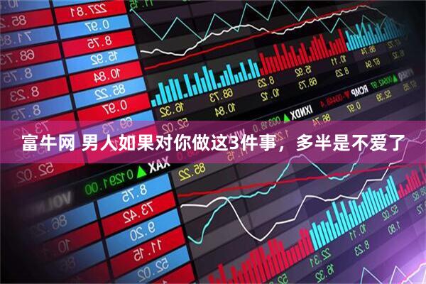 富牛网 男人如果对你做这3件事，多半是不爱了
