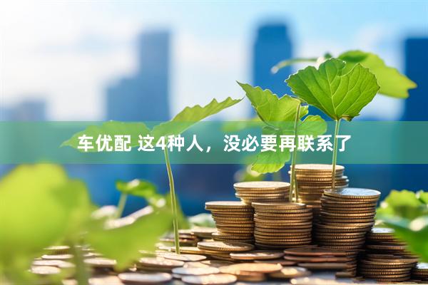 车优配 这4种人，没必要再联系了