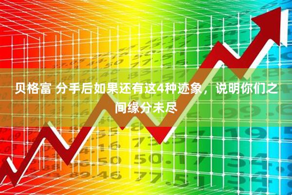 贝格富 分手后如果还有这4种迹象，说明你们之间缘分未尽