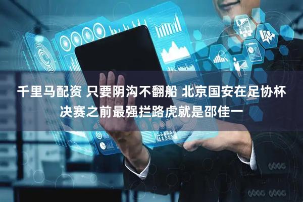 千里马配资 只要阴沟不翻船 北京国安在足协杯决赛之前最强拦路虎就是邵佳一