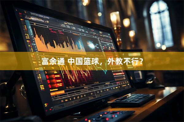 富余通 中国篮球，外教不行？