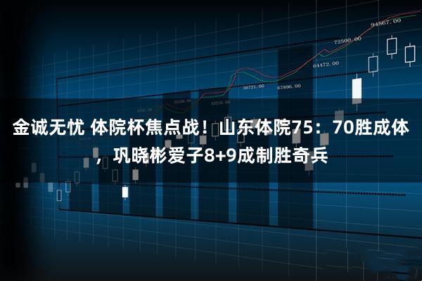 金诚无忧 体院杯焦点战！山东体院75：70胜成体，巩晓彬爱子8+9成制胜奇兵