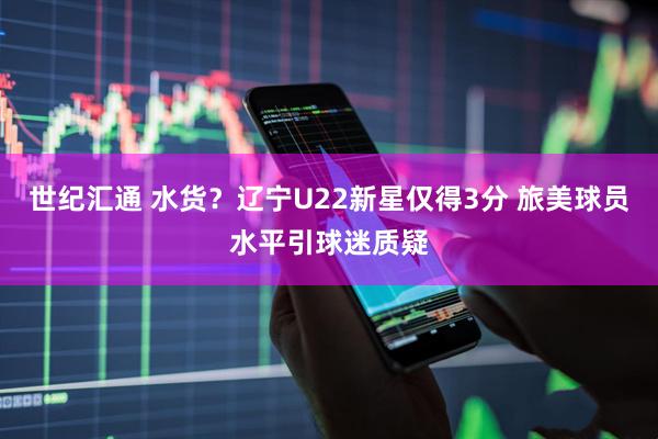 世纪汇通 水货？辽宁U22新星仅得3分 旅美球员水平引球迷质疑