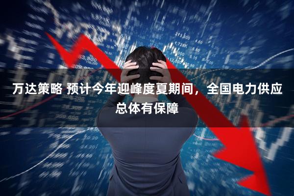 万达策略 预计今年迎峰度夏期间，全国电力供应总体有保障