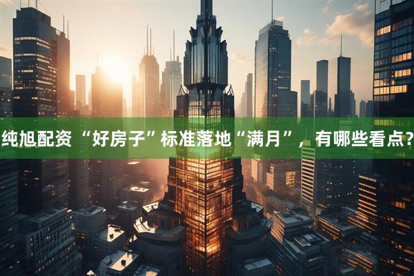纯旭配资 “好房子”标准落地“满月”，有哪些看点？