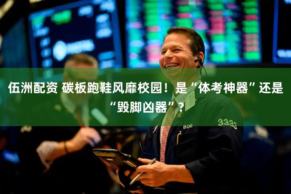 伍洲配资 碳板跑鞋风靡校园！是“体考神器”还是“毁脚凶器”？