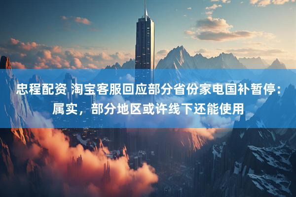 忠程配资 淘宝客服回应部分省份家电国补暂停：属实，部分地区或许线下还能使用