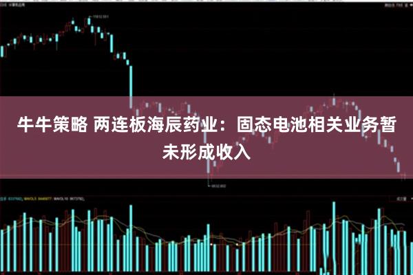 牛牛策略 两连板海辰药业：固态电池相关业务暂未形成收入