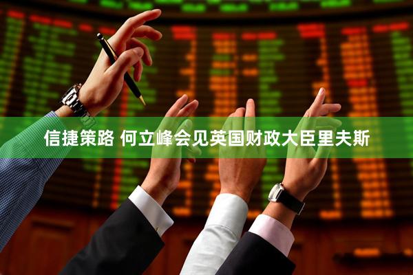 信捷策路 何立峰会见英国财政大臣里夫斯