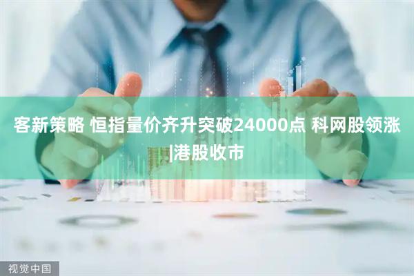 客新策略 恒指量价齐升突破24000点 科网股领涨|港股收市