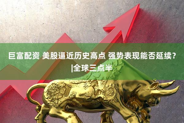 巨富配资 美股逼近历史高点 强势表现能否延续？|全球三点半