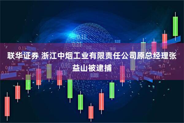 联华证券 浙江中烟工业有限责任公司原总经理张益山被逮捕