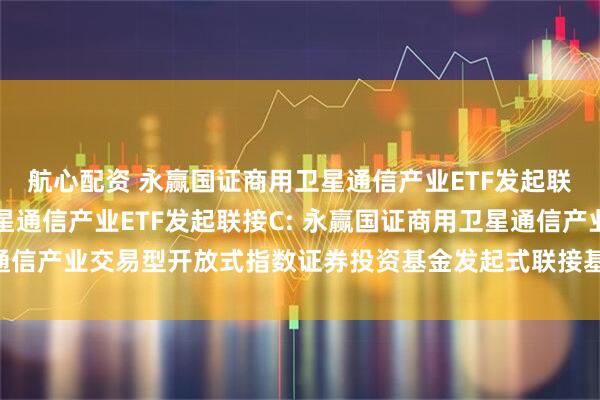 航心配资 永赢国证商用卫星通信产业ETF发起联接A,永赢国证商用卫星通信产业ETF发起联接C: 永赢国证商用卫星通信产业交易型开放式指数证券投资基金发起式联接基金基金合同生效公告