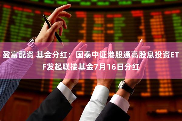 盈富配资 基金分红：国泰中证港股通高股息投资ETF发起联接基金7月16日分红