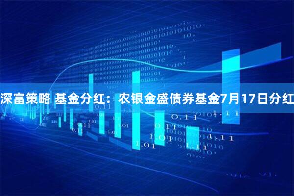 深富策略 基金分红：农银金盛债券基金7月17日分红