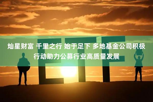 灿星财富 千里之行 始于足下 多地基金公司积极行动助力公募行业高质量发展