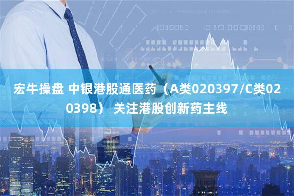 宏牛操盘 中银港股通医药（A类020397/C类020398） 关注港股创新药主线