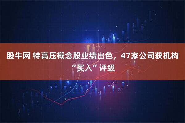 股牛网 特高压概念股业绩出色，47家公司获机构“买入”评级