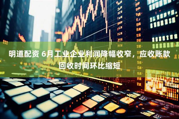 明道配资 6月工业企业利润降幅收窄，应收账款回收时间环比缩短