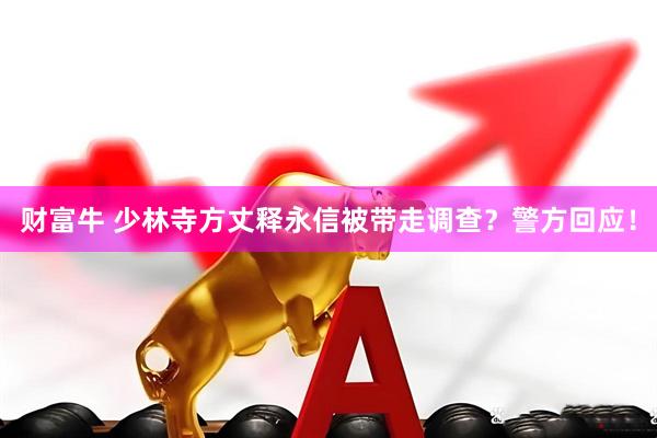财富牛 少林寺方丈释永信被带走调查？警方回应！