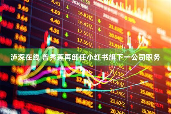泸深在线 曾秀莲再卸任小红书旗下一公司职务