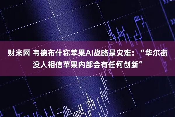 财米网 韦德布什称苹果AI战略是灾难：“华尔街没人相信苹果内部会有任何创新”