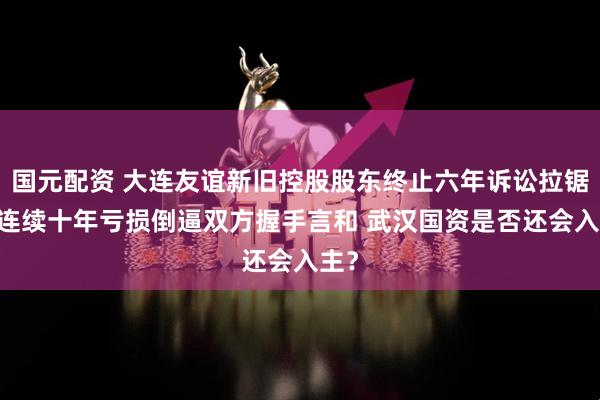 国元配资 大连友谊新旧控股股东终止六年诉讼拉锯战 连续十年亏损倒逼双方握手言和 武汉国资是否还会入主？