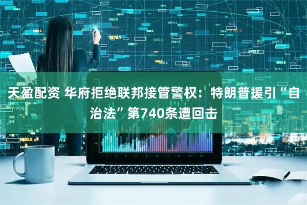 天盈配资 华府拒绝联邦接管警权：特朗普援引“自治法”第740条遭回击