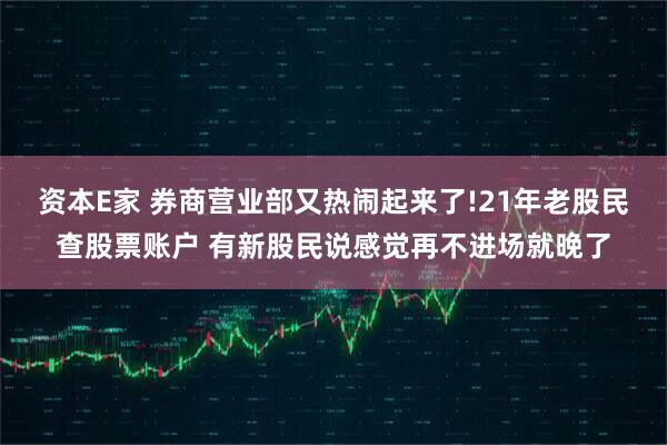 资本E家 券商营业部又热闹起来了!21年老股民查股票账户 有新股民说感觉再不进场就晚了