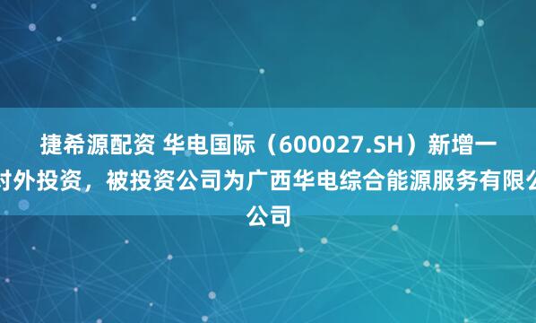 捷希源配资 华电国际（600027.SH）新增一起对外投资，被投资公司为广西华电综合能源服务有限公司