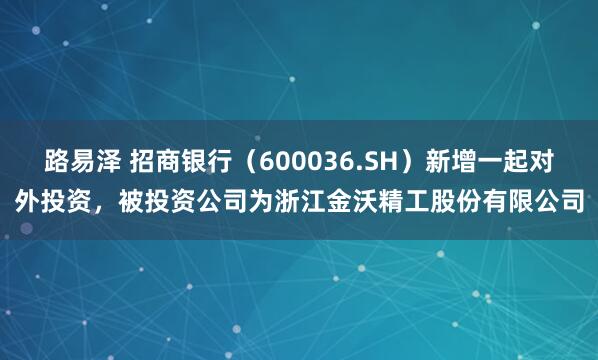 路易泽 招商银行（600036.SH）新增一起对外投资，被投资公司为浙江金沃精工股份有限公司
