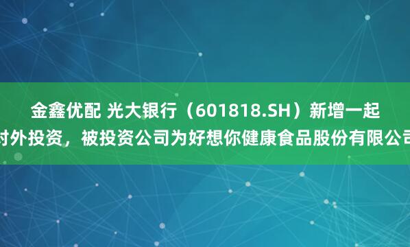 金鑫优配 光大银行（601818.SH）新增一起对外投资，被投资公司为好想你健康食品股份有限公司
