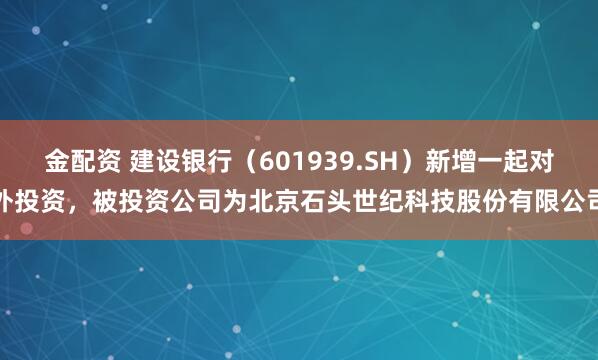 金配资 建设银行（601939.SH）新增一起对外投资，被投资公司为北京石头世纪科技股份有限公司