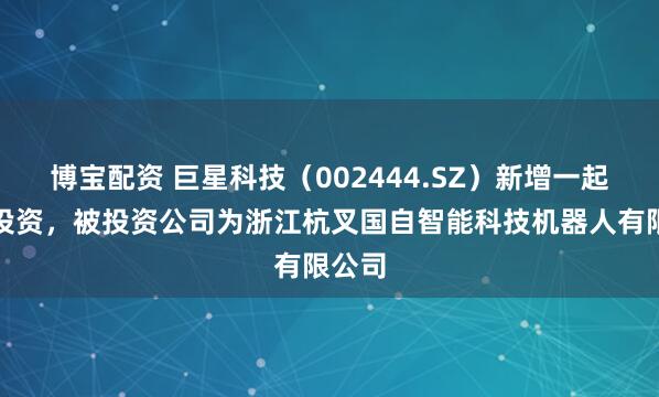 博宝配资 巨星科技（002444.SZ）新增一起对外投资，被投资公司为浙江杭叉国自智能科技机器人有限公司
