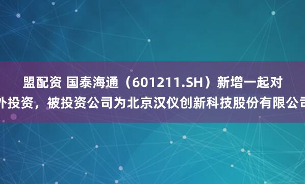 盟配资 国泰海通（601211.SH）新增一起对外投资，被投资公司为北京汉仪创新科技股份有限公司