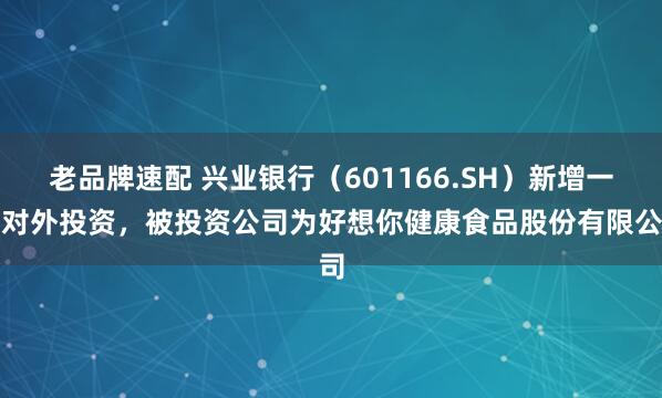老品牌速配 兴业银行（601166.SH）新增一起对外投资，被投资公司为好想你健康食品股份有限公司