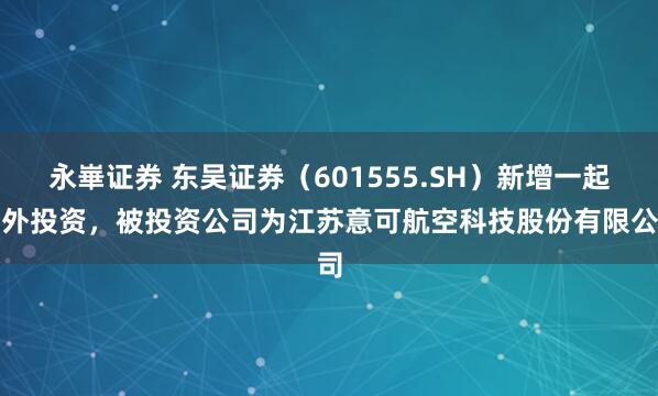永崋证券 东吴证券（601555.SH）新增一起对外投资，被投资公司为江苏意可航空科技股份有限公司