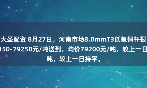 大圣配资 8月27日，河南市场8.0mmT3低氧铜杆报价79150-79250元/吨送到，均价79200元/吨，较上一日持平。