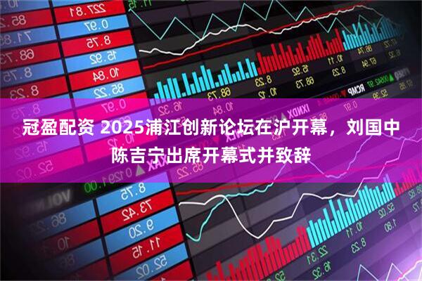 冠盈配资 2025浦江创新论坛在沪开幕，刘国中陈吉宁出席开幕式并致辞