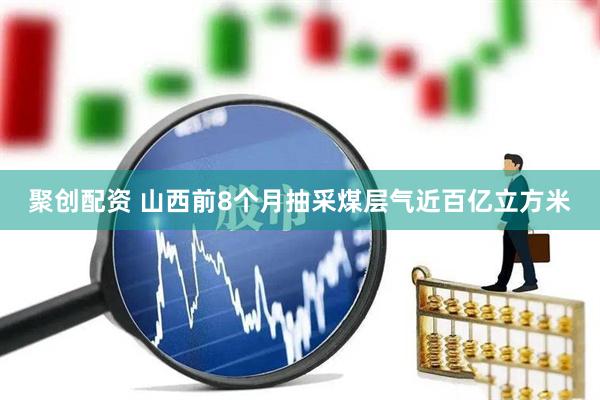 聚创配资 山西前8个月抽采煤层气近百亿立方米